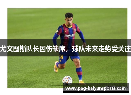 尤文图斯队长因伤缺席，球队未来走势受关注