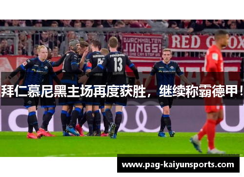 拜仁慕尼黑主场再度获胜，继续称霸德甲！