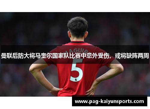 曼联后防大将马奎尔国家队比赛中意外受伤，或将缺阵两周