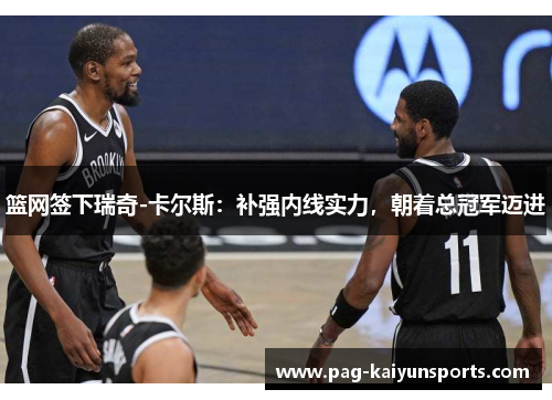 篮网签下瑞奇-卡尔斯：补强内线实力，朝着总冠军迈进
